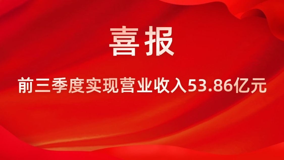 喜报！公司前三季度实现营业收入53.86亿元，同比上升42%